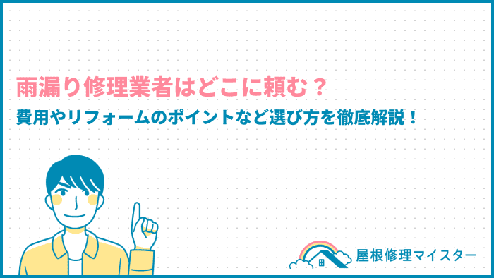 雨漏り修理業者はどこに頼む？費用やリフォームのポイントなど選び方を徹底解説！