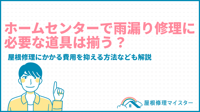 ホームセンターで雨漏り修理に必要な道具は揃う？屋根修理にかかる費用を抑える方法なども解説